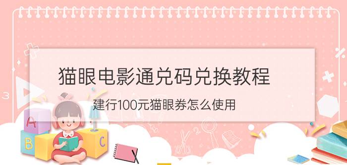 猫眼电影通兑码兑换教程 建行100元猫眼券怎么使用？